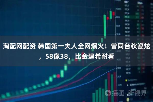 淘配网配资 韩国第一夫人全网爆火!曾同台秋瓷炫,58像38,比金建希耐看