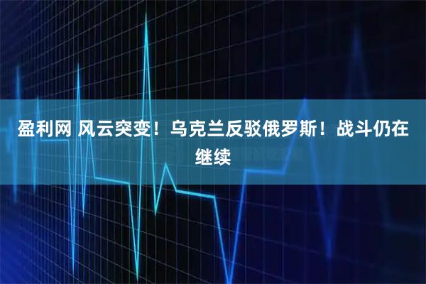 盈利网 风云突变!乌克兰反驳俄罗斯!战斗仍在继续