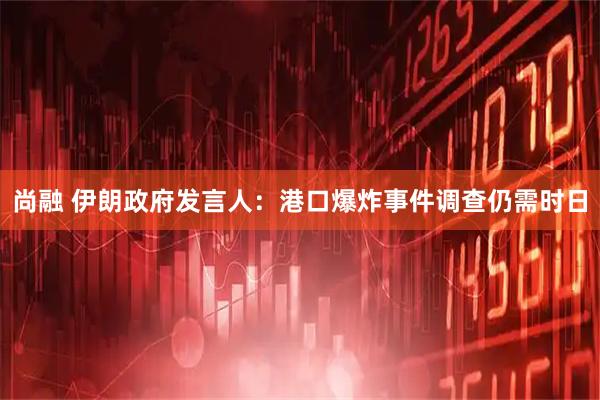 尚融 伊朗政府发言人：港口爆炸事件调查仍需时日