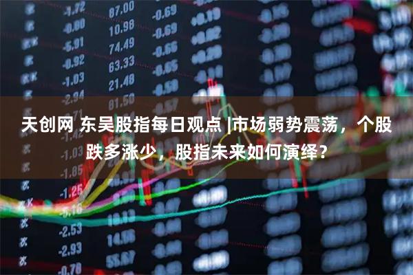 天创网 东吴股指每日观点 |市场弱势震荡,个股跌多涨少,股指未来如何演绎?