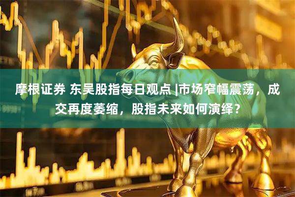 摩根证券 东吴股指每日观点 |市场窄幅震荡,成交再度萎缩,股指未来如何演绎?