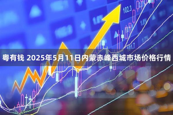 粤有钱 2025年5月11日内蒙赤峰西城市场价格行情