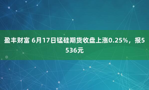 盈丰财富 6月17日锰硅期货收盘上涨0.25%,报5536元