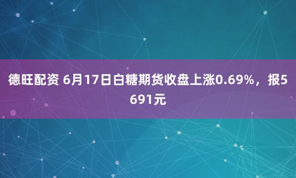 德旺配资 6月17日白糖期货收盘上涨0.69%,报5691元