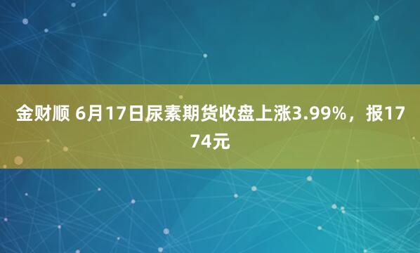 金财顺 6月17日尿素期货收盘上涨3.99%,报1774元