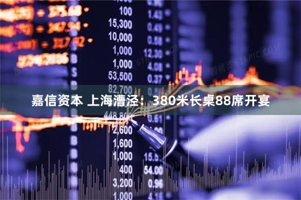 嘉信资本 上海漕泾:380米长桌88席开宴