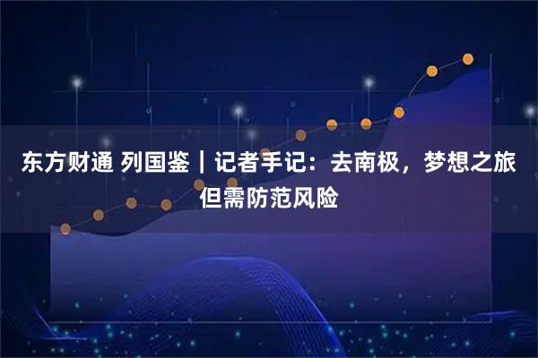 东方财通 列国鉴|记者手记:去南极,梦想之旅但需防范风险