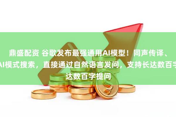鼎盛配资 谷歌发布最强通用AI模型!同声传译、全新AI模式搜索,直接通过自然语言发问,支持长达数百字提问
