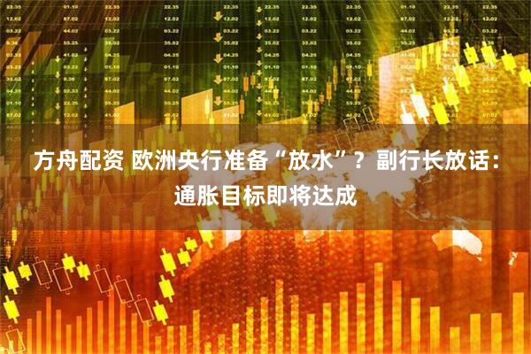 方舟配资 欧洲央行准备“放水”?副行长放话:通胀目标即将达成