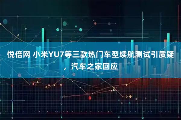 悦倍网 小米YU7等三款热门车型续航测试引质疑，汽车之家回应
