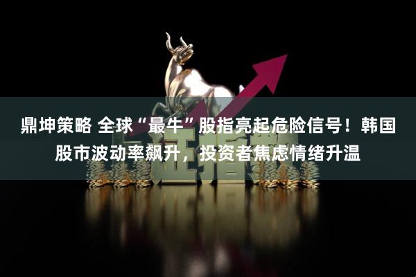 鼎坤策略 全球“最牛”股指亮起危险信号！韩国股市波动率飙升，投资者焦虑情绪升温