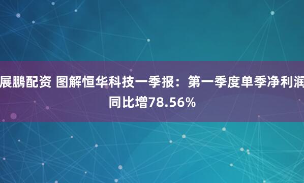 展鵬配资 图解恒华科技一季报：第一季度单季净利润同比增78.56%