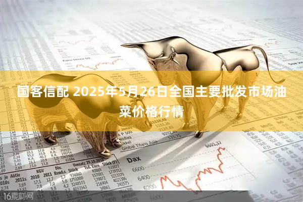 国客信配 2025年5月26日全国主要批发市场油菜价格行情