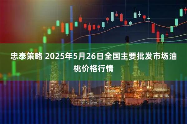 忠泰策略 2025年5月26日全国主要批发市场油桃价格行情