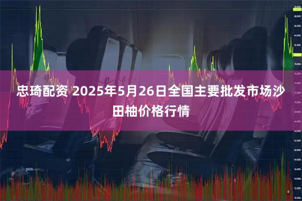 忠琦配资 2025年5月26日全国主要批发市场沙田柚价格行情