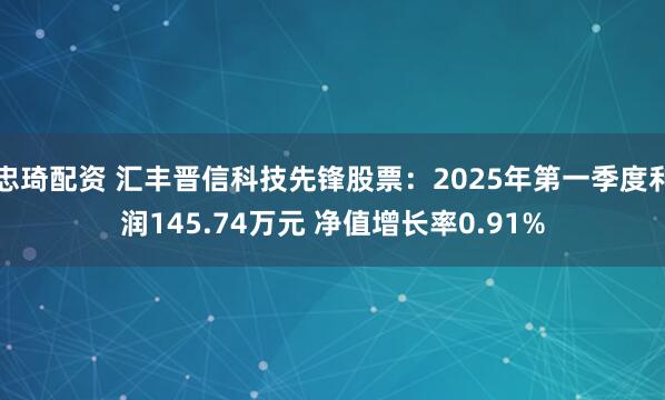 忠琦配资 汇丰晋信科技先锋股票:2025年第一季度利润145.74万元 净值增长率0.91%