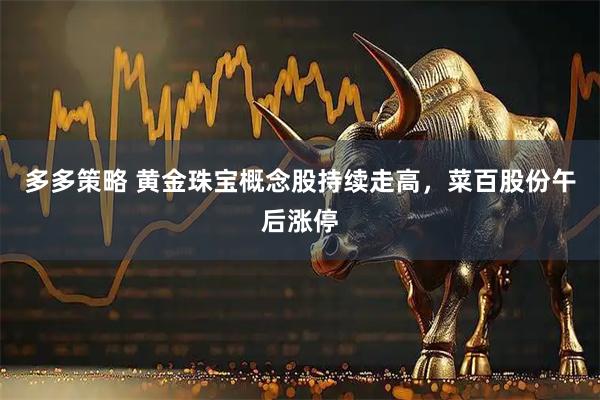 多多策略 黄金珠宝概念股持续走高，菜百股份午后涨停