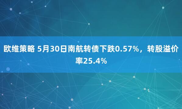 欧维策略 5月30日南航转债下跌0.57%,转股溢价率25.4%