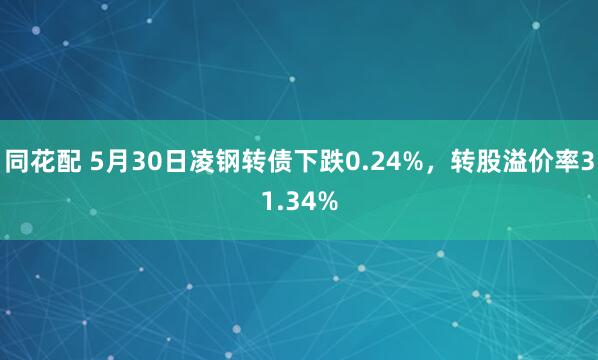同花配 5月30日凌钢转债下跌0.24%，转股溢价率31.34%