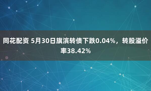 同花配资 5月30日旗滨转债下跌0.04%，转股溢价率38.42%