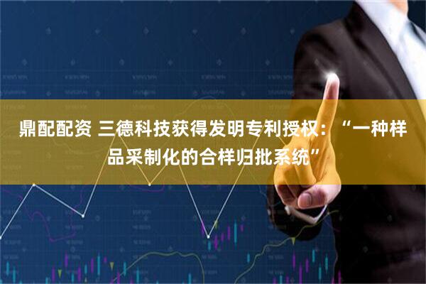 鼎配配资 三德科技获得发明专利授权:“一种样品采制化的合样归批系统”