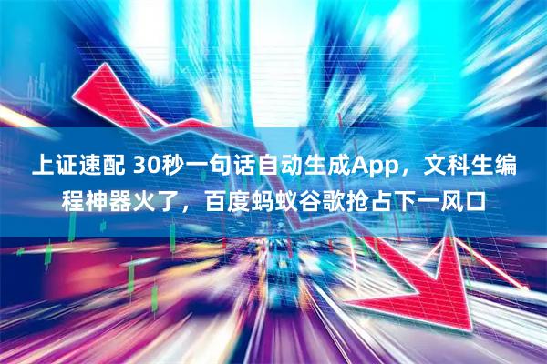 上证速配 30秒一句话自动生成App，文科生编程神器火了，百度蚂蚁谷歌抢占下一风口