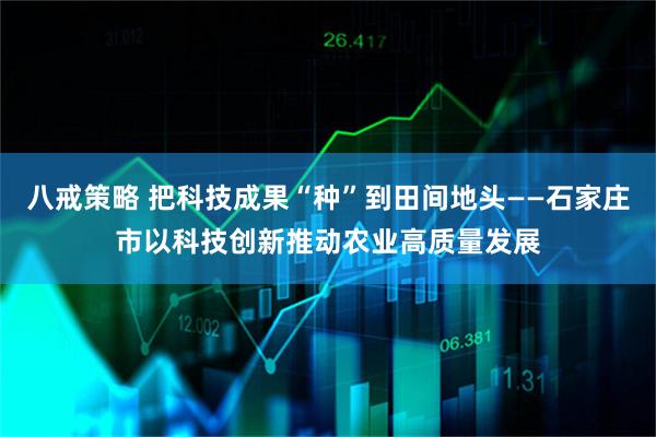 八戒策略 把科技成果“种”到田间地头——石家庄市以科技创新推动农业高质量发展